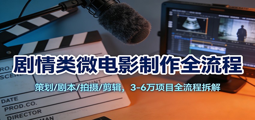 剧情类微电影制作全流程：策划/剧本/拍摄/剪辑，3-6万项目全流程拆解-靠谱项目库