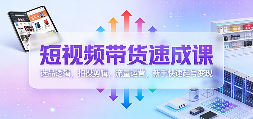 短视频带货速成课：选品逻辑，拍摄剪辑，流量运营，新手快速起号变现-靠谱项目库