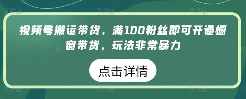 视频号搬运带货,满100粉丝即可开通橱窗带货,玩法非常暴力【揭秘】-靠谱项目库