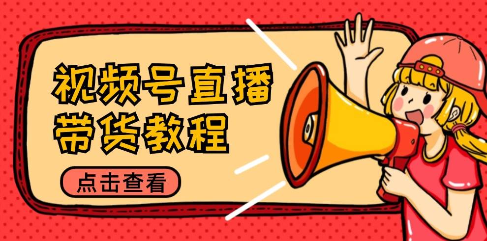 （12796期）视频号直播带货教程：选品思路与话术拆解/掌握多种带货套路/提升直播效果-靠谱项目库