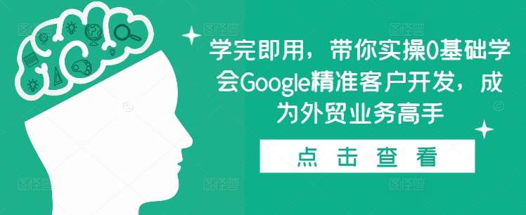 学完即用,带你实操0基础学会Google精准客户开发,成为外贸业务高手-靠谱项目库