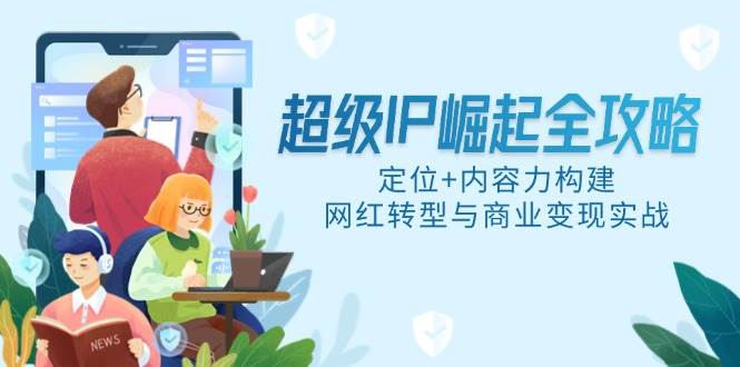 （14818期）超级IP崛起全攻略，定位+内容力构建，网红转型与商业变现实战-靠谱项目库
