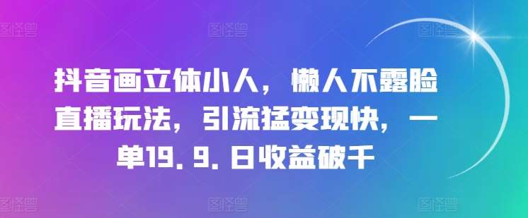 抖音画立体小人，懒人不露脸直播玩法，引流猛变现快，一单19.9.日收益破千【揭秘】-靠谱项目库