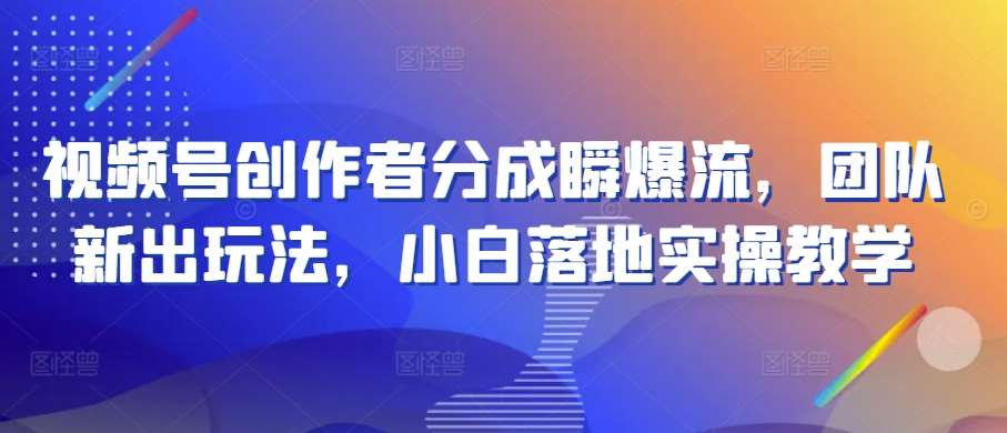 视频号创作者分成瞬爆流，团队新出玩法，小白落地实操教学【揭秘】-靠谱项目库