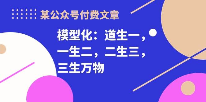 （10265期）某公众号付费文章《模型化：道生一，一生二，二生三，三生万物！》-靠谱项目库