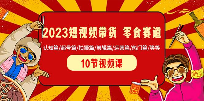 2023短视频带货 零食赛道 认知篇/起号篇/拍摄篇/剪辑篇/运营篇/热门篇/等等-靠谱项目库
