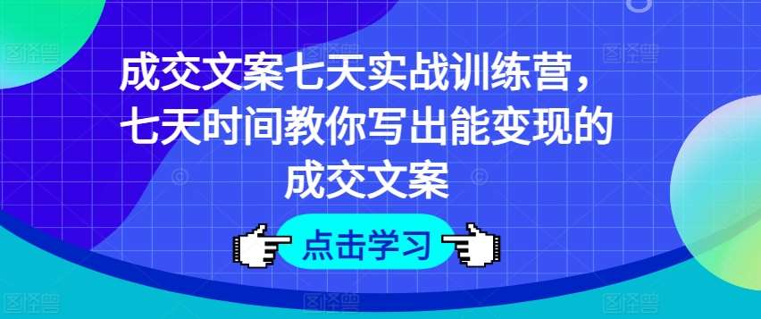 成交文案七天实战训练营,七天时间教你写出能变现的成交文案-靠谱项目库