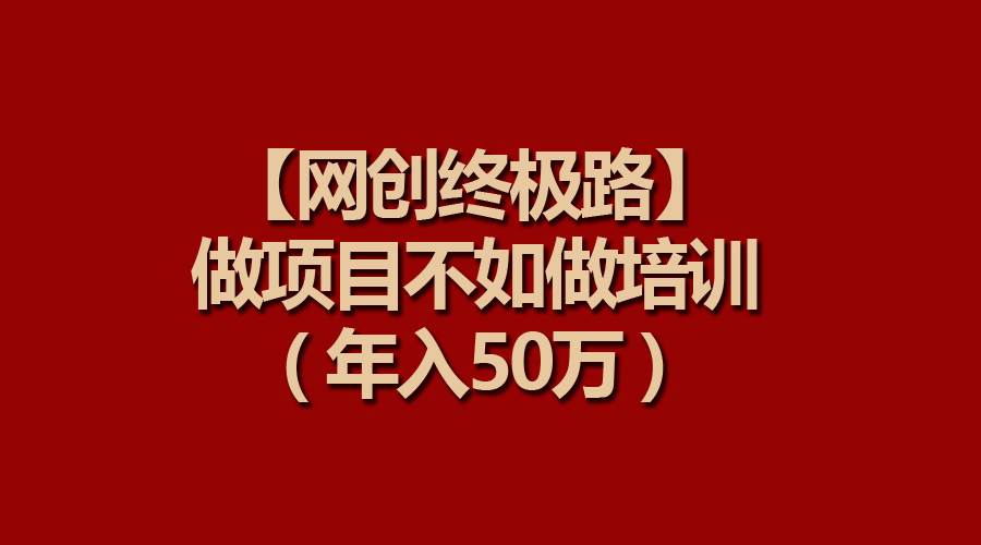 【网创终极路】做项目不如做项目培训,年入50万-靠谱项目库