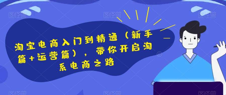 淘宝电商入门到精通（新手篇+运营篇），带你开启淘系电商之路-靠谱项目库