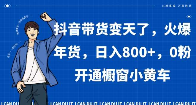 抖音带货变天了,火爆年货,日入800+,0粉开通橱窗小黄车【揭秘】-靠谱项目库
