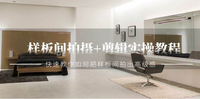 （9104期）样板间拍摄+剪辑实操教程，快速教你如何把样板间拍出高级感（51节课）-靠谱项目库