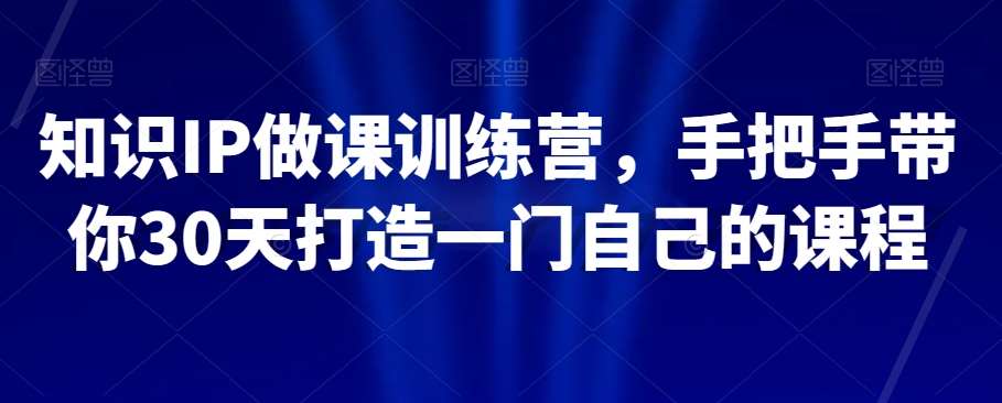 知识IP做课训练营，手把手带你30天打造一门自己的课程-靠谱项目库