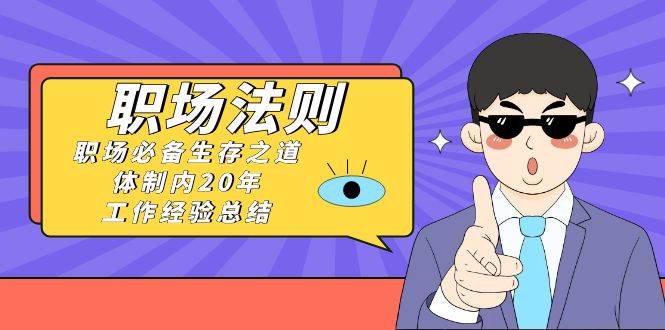 《职场法则》职场必备生存之道，体制内20年 工作经验总结（17节课）-靠谱项目库