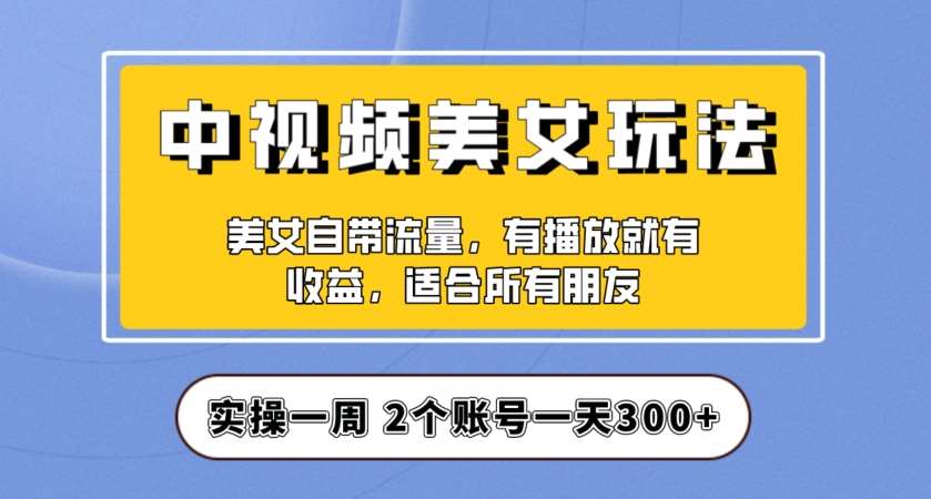实操一天300+,中视频美女号项目拆解,保姆级教程助力你快速成单!【揭秘】-靠谱项目库