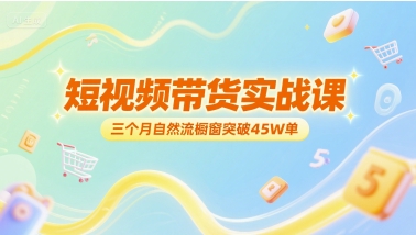 短视频带货实战课，三个月自然流橱窗突破45W单-靠谱项目库