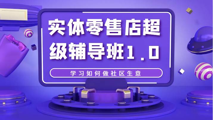 实体零售店超级辅导班1.0，学习如何做社区生意-靠谱项目库