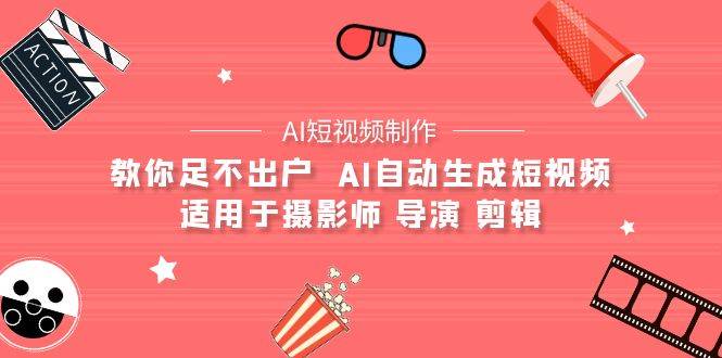 （9722期）【AI短视频制作】教你足不出户  AI自动生成短视频 适用于摄影师 导演 剪辑-靠谱项目库