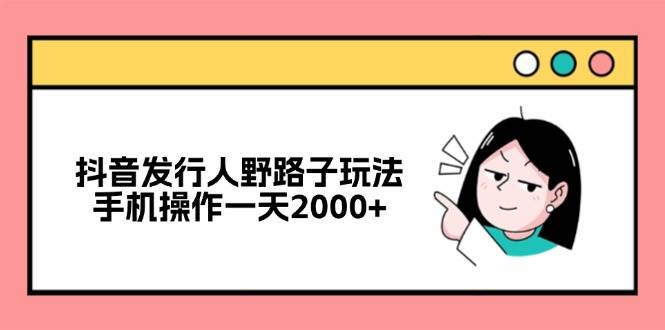 （12929期）抖音发行人野路子玩法，手机操作一天2000+-靠谱项目库
