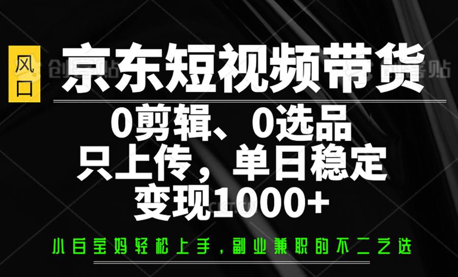 京东短视频带货,0剪辑,0选品,只上传,单日稳定变现1000+-靠谱项目库