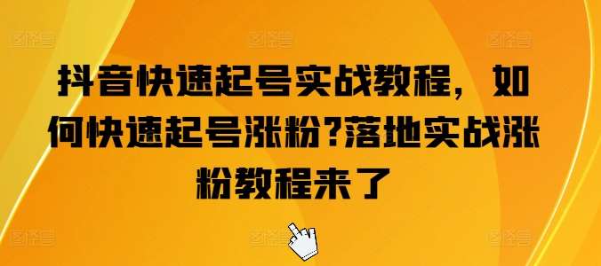 抖音快速起号实战教程，如何快速起号涨粉?落地实战涨粉教程来了-靠谱项目库