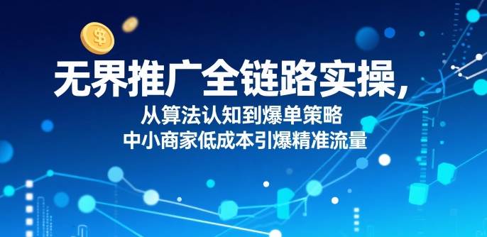 ​无界推广全链路实操，从算法认知到爆单策略，中小商家低成本引爆精准流量-靠谱项目库