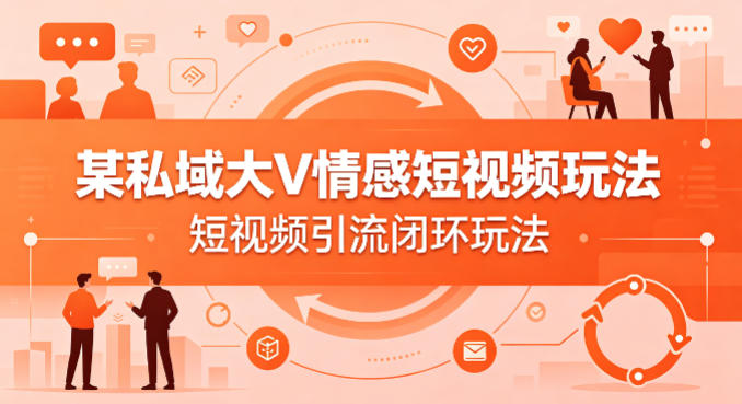 某私域大V情感短视频玩法，短视频引流闭环玩法-靠谱项目库