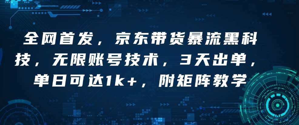 全网首发，京东带货暴流黑科技，无限账号技术，3天出单，单日可达1k+，附矩阵教学【揭秘】-靠谱项目库