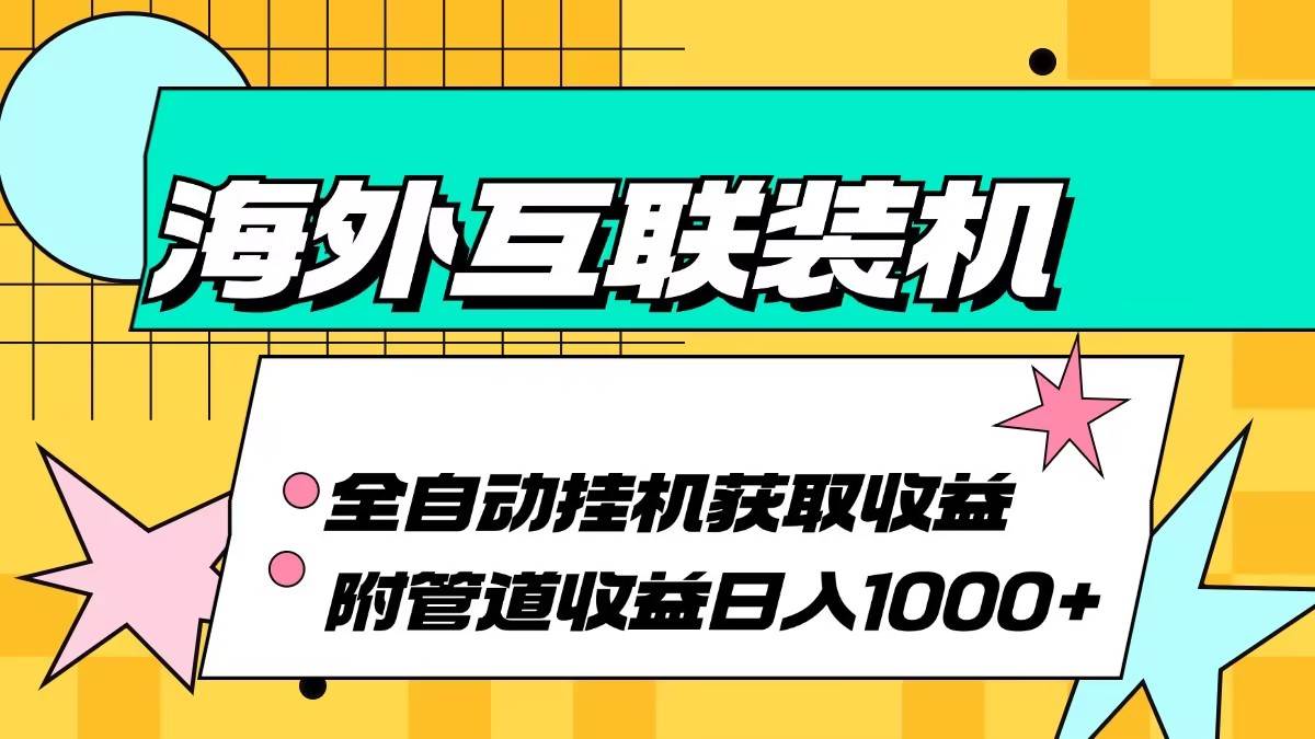 （13032期）海外互联装机全自动运行获取收益、附带管道收益轻松日入1000+-靠谱项目库