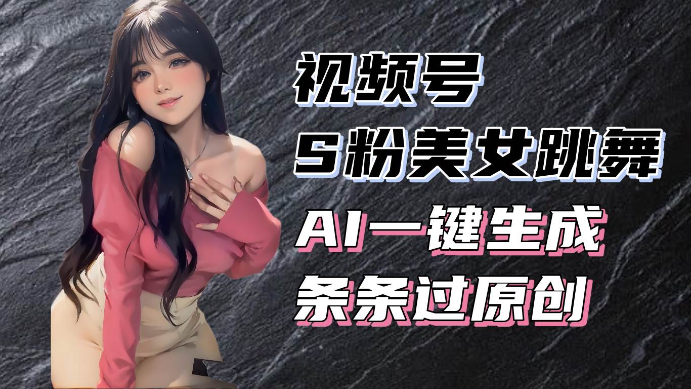 （13531期）揭秘视频号S粉美女跳舞赛道，一键生成原创视频，收益翻倍！-靠谱项目库
