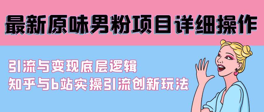 最新原味男粉项目详细操作 引流与变现底层逻辑+知乎与b站实操引流创新玩法-靠谱项目库