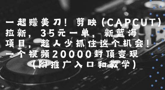 一起挣美刀!剪映(CAPCUT)拉新，35米一单，新蓝海项目，一个视频2w封顶变现(附推广入口和教学)-靠谱项目库