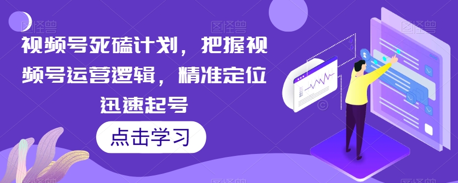 视频号死磕计划，把握视频号运营逻辑，精准定位迅速起号-靠谱项目库