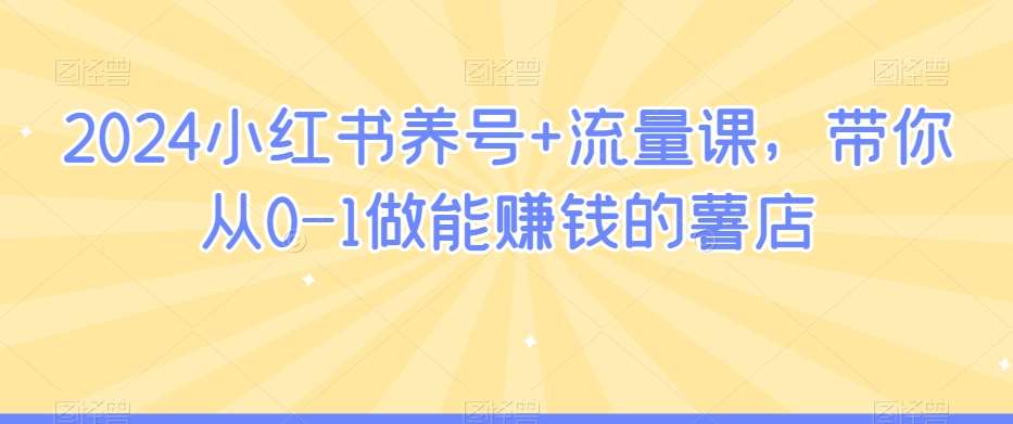 2024小红书养号+流量课，带你从0-1做能赚钱的薯店-靠谱项目库