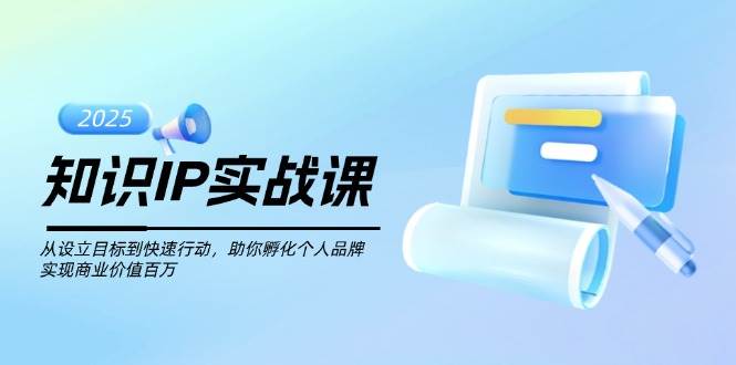 （14251期）知识IP实战课，从设立目标到快速行动，助你孵化个人品牌，实现商业价值…-靠谱项目库