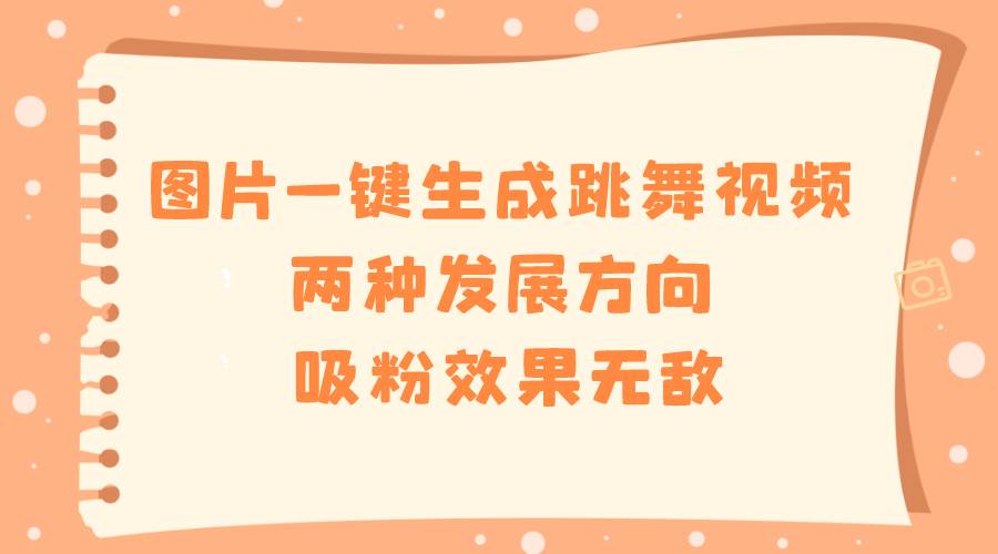 （8552期）图片一键生成跳舞视频，两种发展方向，吸粉效果无敌，-靠谱项目库