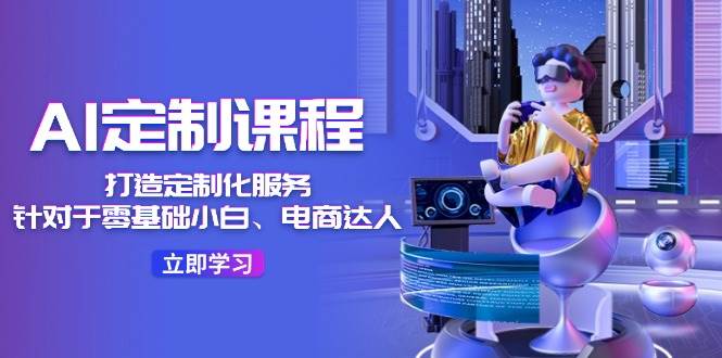 AI-定制课程，打造 定制化服务（针对于零基础小白、电商达人）36节课-靠谱项目库