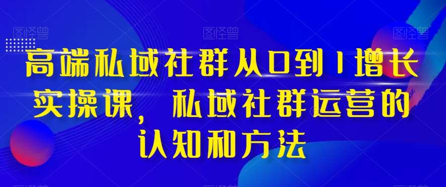 高端私域社群从0到1增长实操课，私域社群运营的认知和方法-靠谱项目库