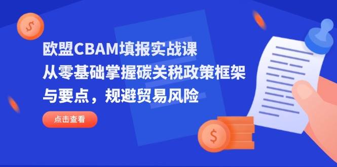 （14342期）欧盟CBAM填报实战课，从零基础掌握碳关税政策框架与要点，规避贸易风险-靠谱项目库
