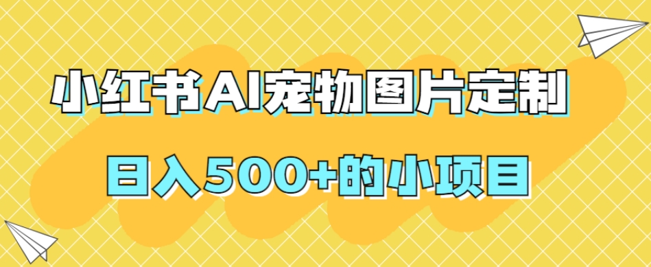 小红书AI宠物图片定制,日入500+的小项目-靠谱项目库