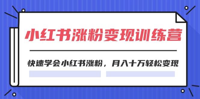 （11762期）2024小红书涨粉变现训练营，快速学会小红书涨粉，月入十万轻松变现(40节)-靠谱项目库