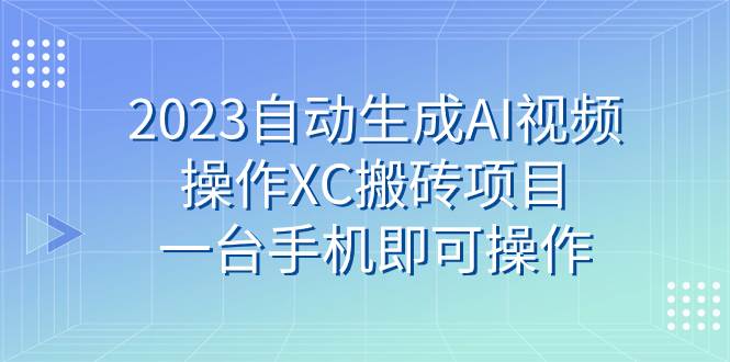 （7580期）2023自动生成AI视频操作XC搬砖项目，一台手机即可操作-靠谱项目库