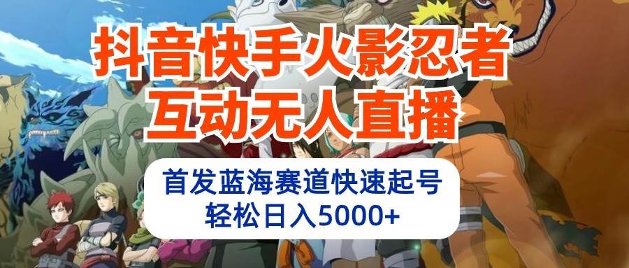 （10026期）抖音快手火影忍者互动无人直播 蓝海赛道快速起号 日入5000+教程+软件+素材-靠谱项目库