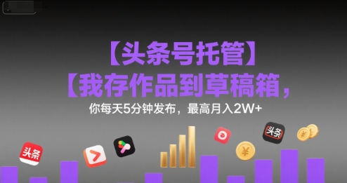 【头条号托管 】我存作品到草稿箱，你每天5分钟发布，最高月入2W+【揭秘】-靠谱项目库