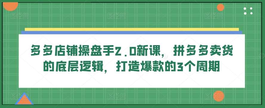 多多店铺操盘手2.0新课，拼多多卖货的底层逻辑，打造爆款的3个周期-靠谱项目库