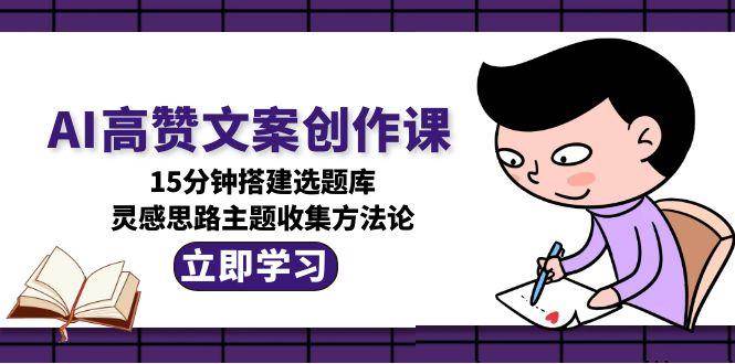 AI高赞文案创作课,15分钟搭建选题库,灵感思路主题收集方法论-靠谱项目库