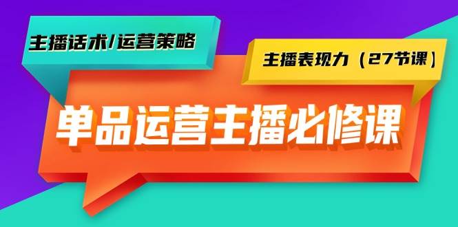 单品运营实操主播必修课：主播话术/运营策略/主播表现力（27节课）-靠谱项目库