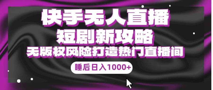 （9918期）快手无人直播短剧新攻略，合规无版权风险，打造热门直播间，睡后日入1000+-靠谱项目库