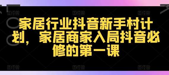 家居行业抖音新手村计划,家居商家入局抖音必修的第一课-靠谱项目库