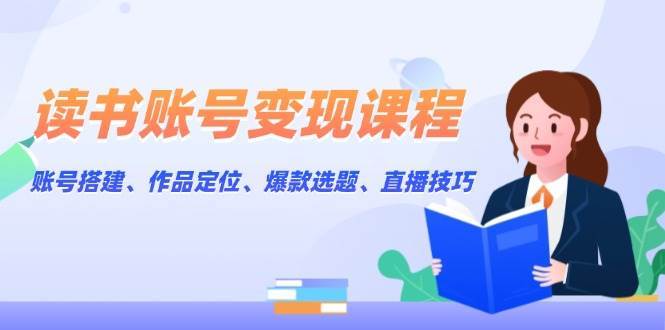 读书账号变现课程:账号搭建、作品定位、爆款选题、直播技巧-靠谱项目库