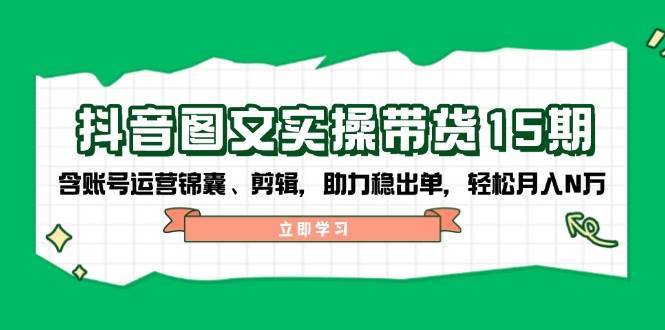 抖音图文带货实操第15期:账号运营锦囊、剪辑,助力稳出单,轻松月入N万-靠谱项目库